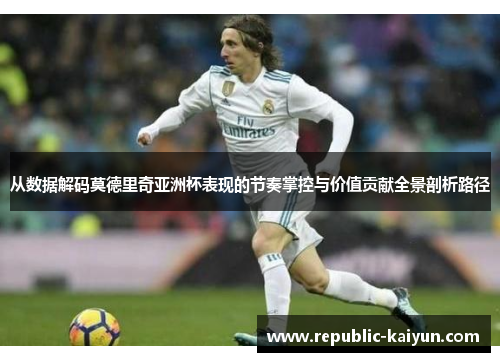 从数据解码莫德里奇亚洲杯表现的节奏掌控与价值贡献全景剖析路径 从数据解码莫德里奇亚洲杯表现的节奏掌控与价值贡献全景剖析路径