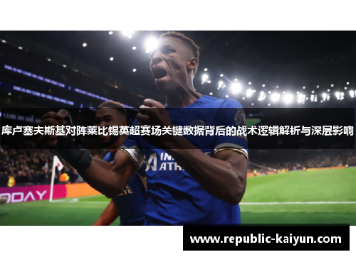 库卢塞夫斯基对阵莱比锡英超赛场关键数据背后的战术逻辑解析与深层影响