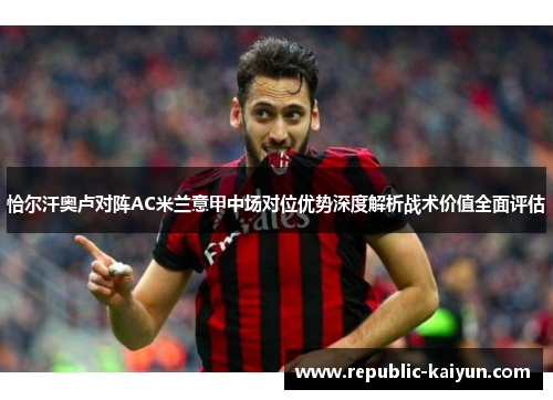 恰尔汗奥卢对阵AC米兰意甲中场对位优势深度解析战术价值全面评估