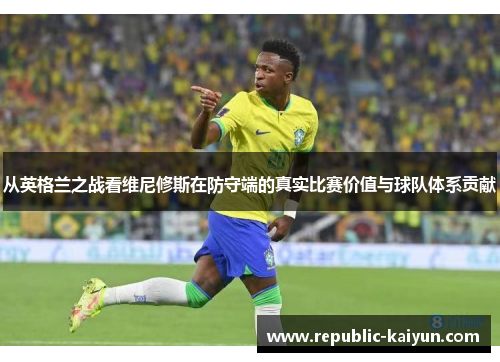 从英格兰之战看维尼修斯在防守端的真实比赛价值与球队体系贡献