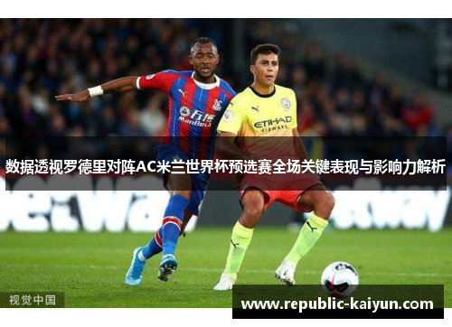 数据透视罗德里对阵AC米兰世界杯预选赛全场关键表现与影响力解析 数据透视罗德里对阵AC米兰世界杯预选赛全场关键表现与影响力解析