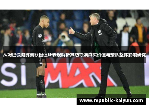 从姆巴佩对阵曼联世俱杯表现解析其防守端真实价值与球队整体影响研究