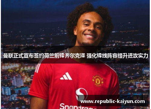 曼联正式宣布签约荷兰前锋齐尔克泽 强化锋线阵容提升进攻实力 曼联正式宣布签约荷兰前锋齐尔克泽 强化锋线阵容提升进攻实力