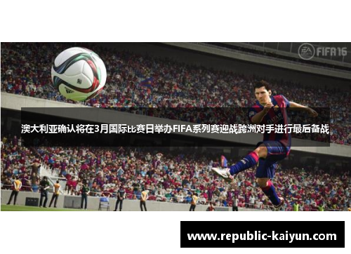 澳大利亚确认将在3月国际比赛日举办FIFA系列赛迎战跨洲对手进行最后备战