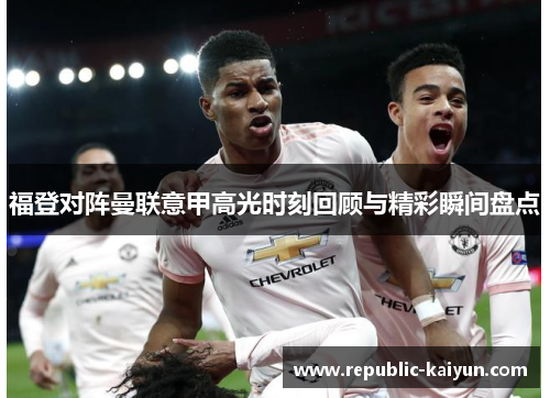 福登对阵曼联意甲高光时刻回顾与精彩瞬间盘点