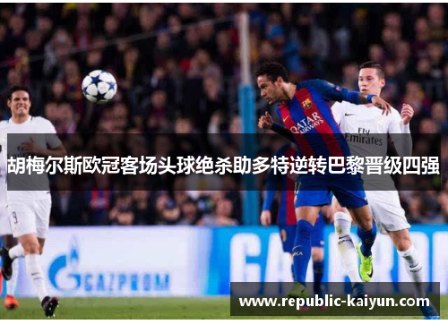 胡梅尔斯欧冠客场头球绝杀助多特逆转巴黎晋级四强 胡梅尔斯欧冠客场头球绝杀助多特逆转巴黎晋级四强