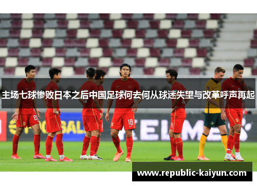 主场七球惨败日本之后中国足球何去何从球迷失望与改革呼声再起 主场七球惨败日本之后中国足球何去何从球迷失望与改革呼声再起