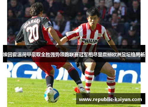 埃因霍温荷甲豪取全胜强势领跑联赛冠军相尽显震撼欧洲足坛格局新 埃因霍温荷甲豪取全胜强势领跑联赛冠军相尽显震撼欧洲足坛格局新