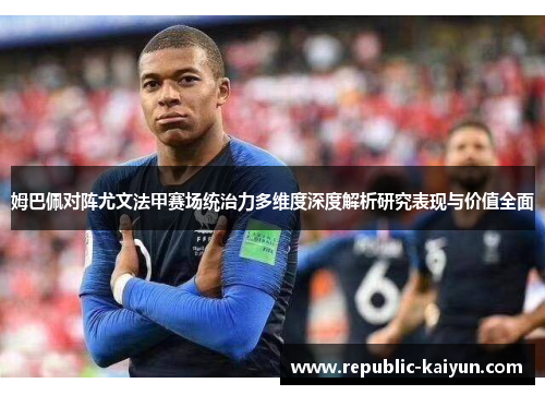 姆巴佩对阵尤文法甲赛场统治力多维度深度解析研究表现与价值全面 姆巴佩对阵尤文法甲赛场统治力多维度深度解析研究表现与价值全面
