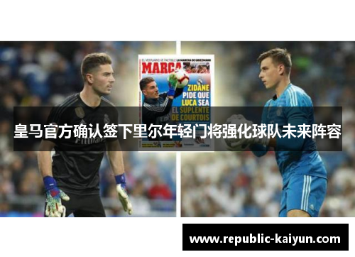 皇马官方确认签下里尔年轻门将强化球队未来阵容