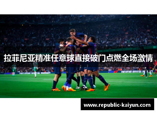 拉菲尼亚精准任意球直接破门点燃全场激情
