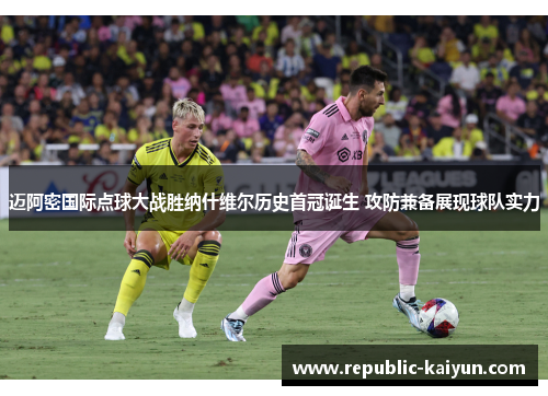 迈阿密国际点球大战胜纳什维尔历史首冠诞生 攻防兼备展现球队实力 迈阿密国际点球大战胜纳什维尔历史首冠诞生 攻防兼备展现球队实力