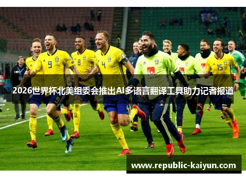 2026世界杯北美组委会推出AI多语言翻译工具助力记者报道 2026世界杯北美组委会推出AI多语言翻译工具助力记者报道