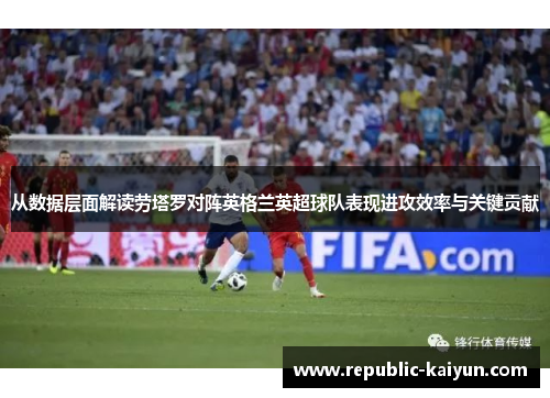 从数据层面解读劳塔罗对阵英格兰英超球队表现进攻效率与关键贡献 从数据层面解读劳塔罗对阵英格兰英超球队表现进攻效率与关键贡献