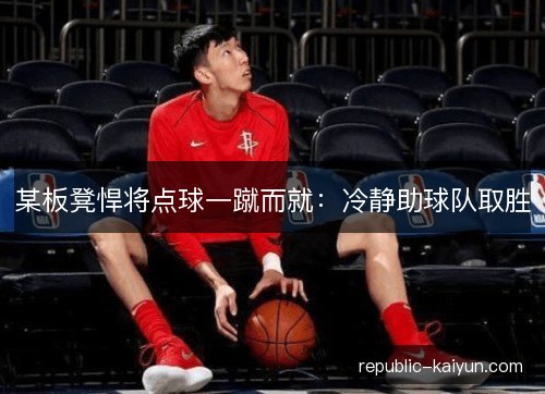 某板凳悍将点球一蹴而就:冷静助球队取胜 某板凳悍将点球一蹴而就:冷静助球队取胜
