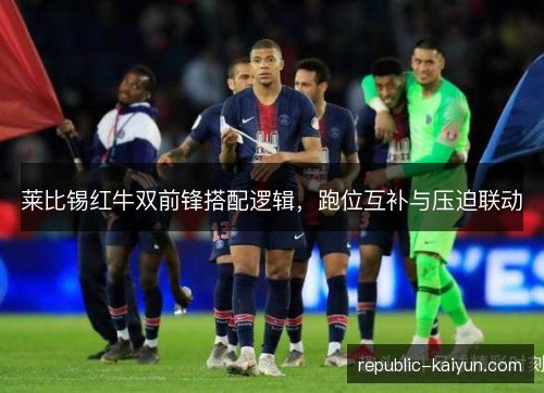 莱比锡红牛双前锋搭配逻辑,跑位互补与压迫联动 莱比锡红牛双前锋搭配逻辑,跑位互补与压迫联动