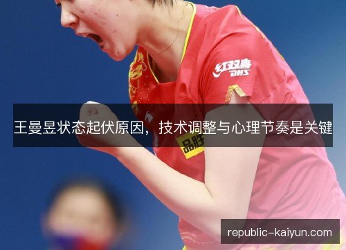 王曼昱状态起伏原因,技术调整与心理节奏是关键 王曼昱状态起伏原因,技术调整与心理节奏是关键